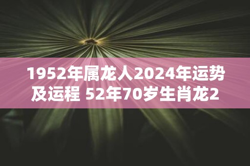 1952年属龙人2025年运势及运程 52年70岁生肖龙2025年每月运势