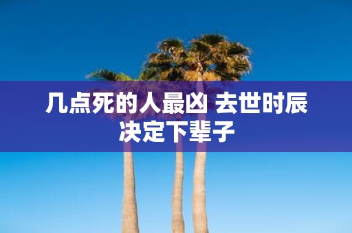 几点死的人最凶 去世时辰决定下辈子