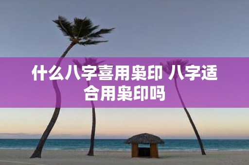 什么八字喜用枭印 八字适合用枭印吗