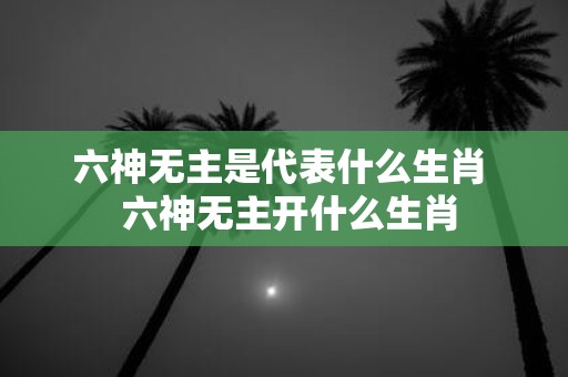六神无主是代表什么生肖 六神无主开什么生肖