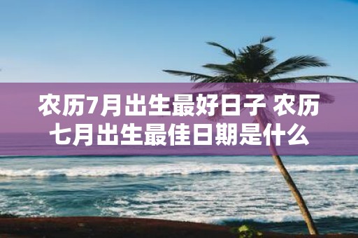 农历7月出生最好日子 农历七月出生最佳日期是什么