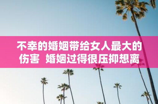 不幸的婚姻带给女人最大的伤害 婚姻过得很压抑想离婚心很累