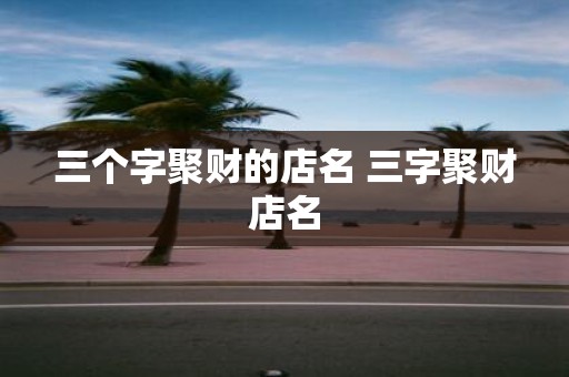 三个字聚财的店名 三字聚财店名