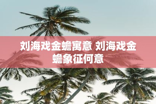刘海戏金蟾寓意 刘海戏金蟾象征何意