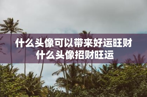 什么头像可以带来好运旺财 什么头像招财旺运