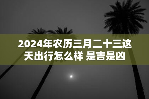 2025年农历三月二十三这天出行怎么样 是吉是凶
