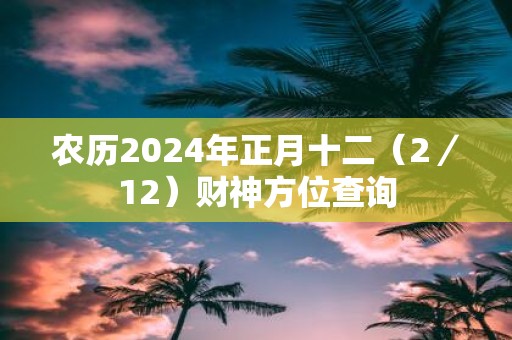 农历2025年正月十二（2／12）财神方位查询