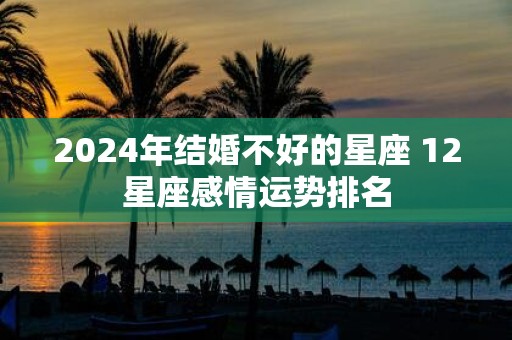 2025年结婚不好的星座 12星座感情运势排名