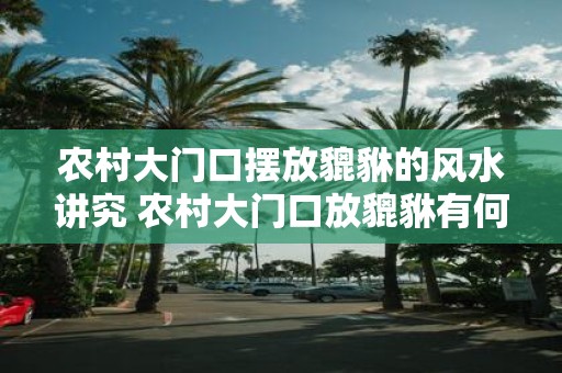 农村大门口摆放貔貅的风水讲究 农村大门口放貔貅有何讲究
