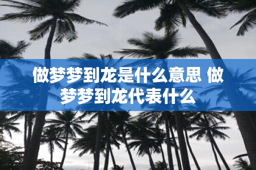 做梦梦到龙是什么意思 做梦梦到龙代表什么