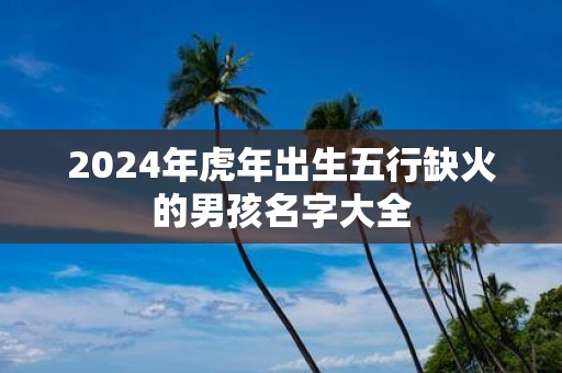 2025年虎年出生五行缺火的男孩名字大全