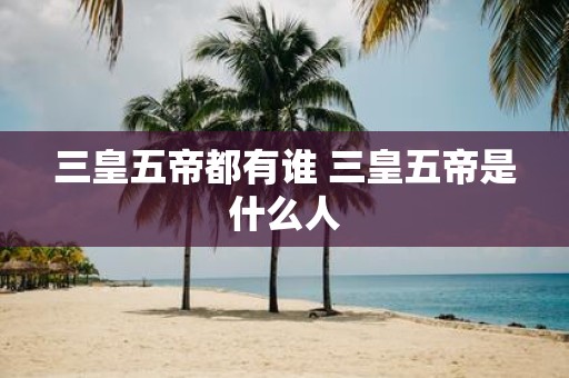 三皇五帝都有谁 三皇五帝是什么人
