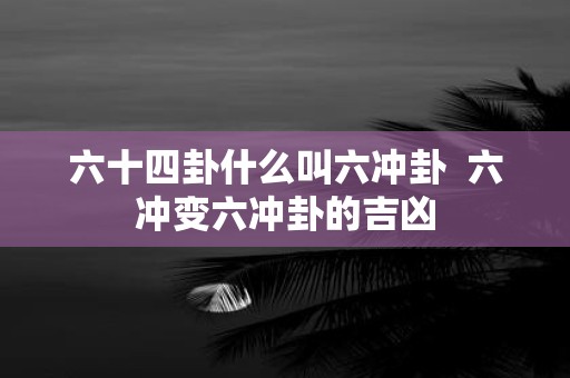 六十四卦什么叫六冲卦 六冲变六冲卦的吉凶