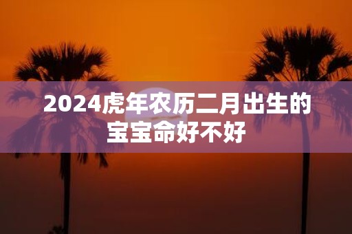 2025虎年农历二月出生的宝宝命好不好