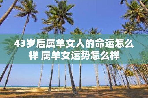 43岁后属羊女人的命运怎么样 属羊女运势怎么样