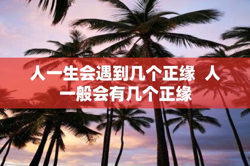 人一生会遇到几个正缘 人一般会有几个正缘