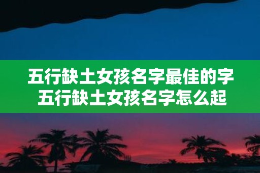 五行缺土女孩名字最佳的字 五行缺土女孩名字怎么起
