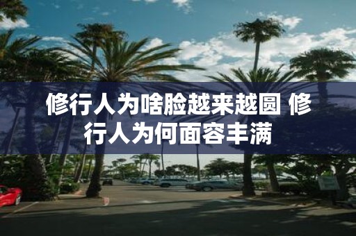 修行人为啥脸越来越圆 修行人为何面容丰满