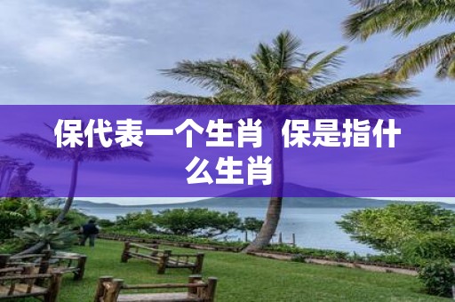 保代表一个生肖 保是指什么生肖