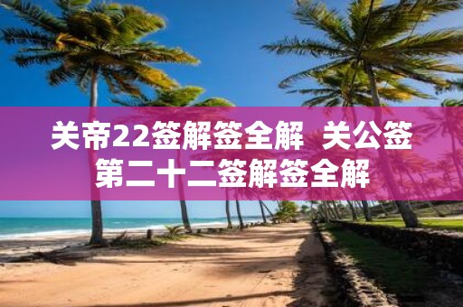 关帝22签解签全解 关公签第二十二签解签全解