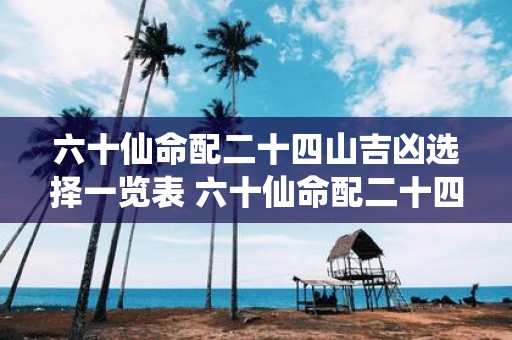 六十仙命配二十四山吉凶选择一览表 六十仙命配二十四山如何选择吉凶