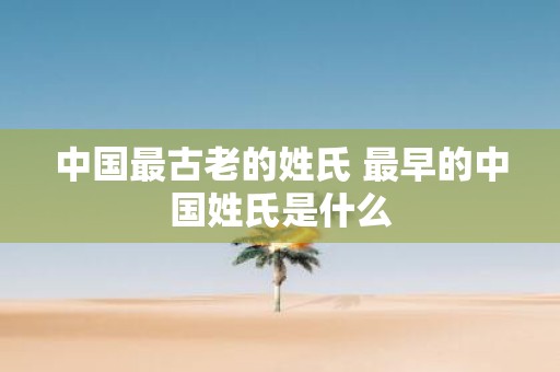 中国最古老的姓氏 最早的中国姓氏是什么