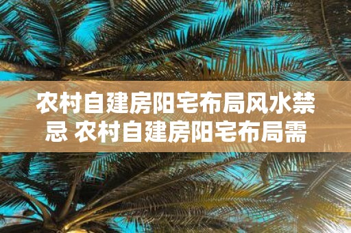 农村自建房阳宅布局风水禁忌 农村自建房阳宅布局需注意什么禁忌