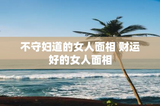 不守妇道的女人面相 财运好的女人面相