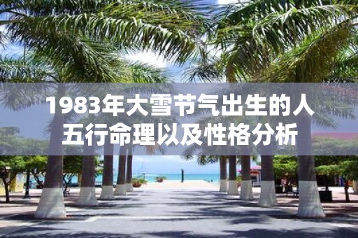 1983年大雪节气出生的人五行命理以及性格分析