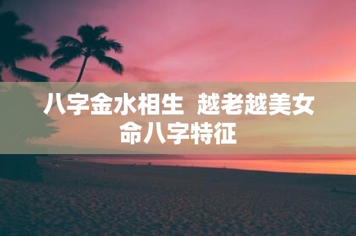 八字金水相生 越老越美女命八字特征
