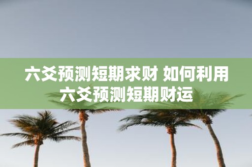 六爻预测短期求财 如何利用六爻预测短期财运