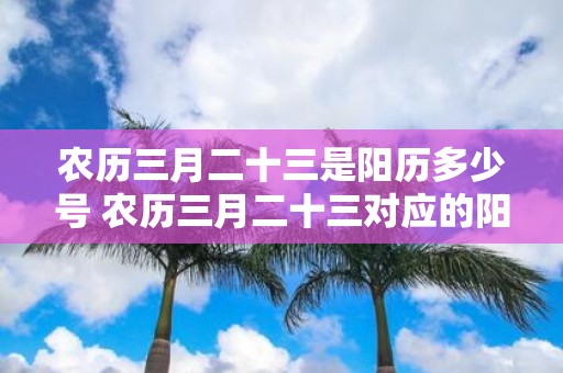 农历三月二十三是阳历多少号 农历三月二十三对应的阳历日期是什么