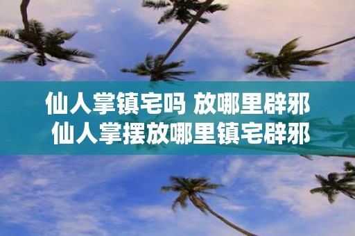 仙人掌镇宅吗 放哪里辟邪 仙人掌摆放哪里镇宅辟邪