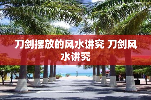 刀剑摆放的风水讲究 刀剑风水讲究