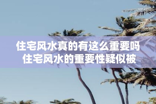 住宅风水真的有这么重要吗 住宅风水的重要性疑似被夸大