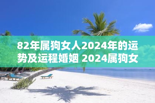 82年属狗女人2025年的运势及运程婚姻 2025属狗女人运势如何是否适合婚姻