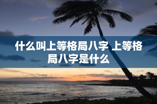什么叫上等格局八字 上等格局八字是什么