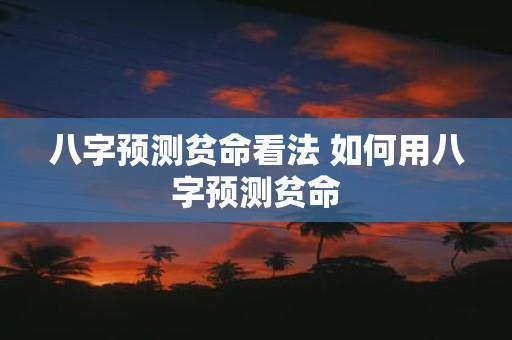 八字预测贫命看法 如何用八字预测贫命