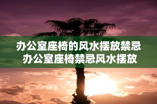 办公室座椅的风水摆放禁忌 办公室座椅禁忌风水摆放