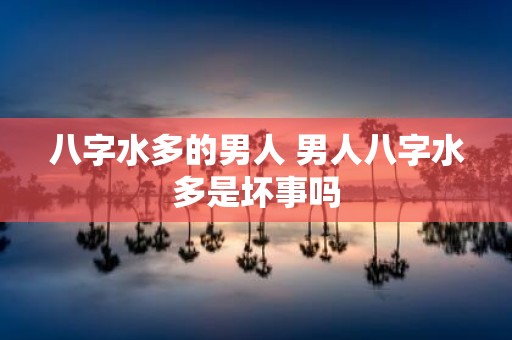 八字水多的男人 男人八字水多是坏事吗