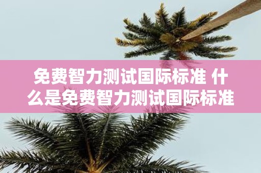 免费智力测试国际标准 什么是免费智力测试国际标准