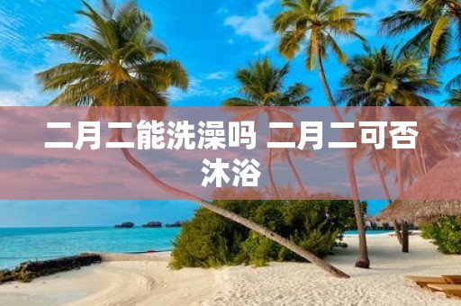 二月二能洗澡吗 二月二可否沐浴