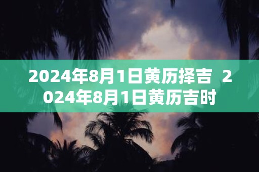 2025年8月1日黄历择吉 2025年8月1日黄历吉时