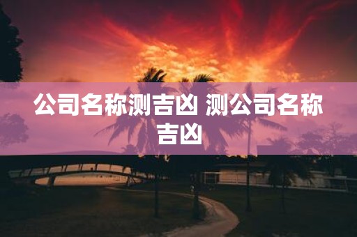 公司名称测吉凶 测公司名称吉凶
