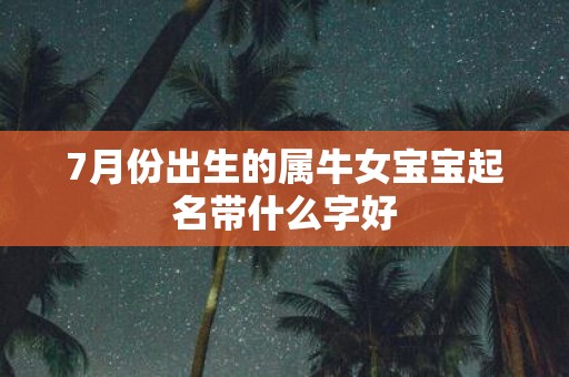 7月份出生的属牛女宝宝起名带什么字好