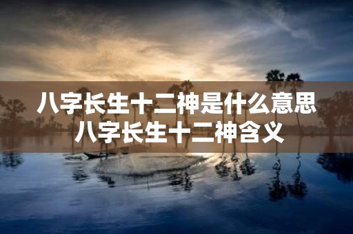八字长生十二神是什么意思 八字长生十二神含义