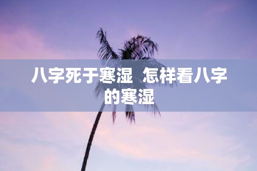 八字死于寒湿 怎样看八字的寒湿