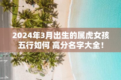 2025年3月出生的属虎女孩五行如何 高分名字大全！