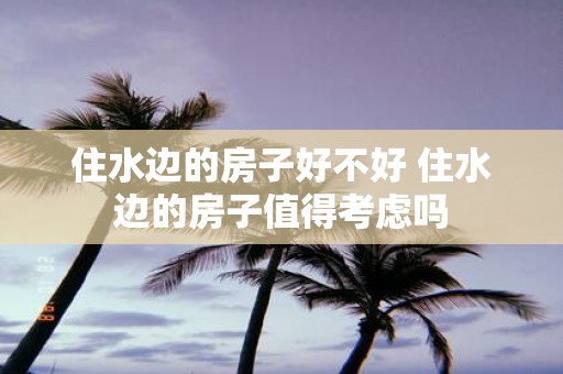 住水边的房子好不好 住水边的房子值得考虑吗