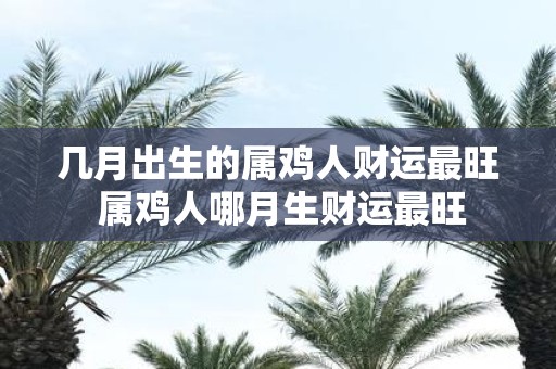 几月出生的属鸡人财运最旺 属鸡人哪月生财运最旺